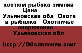 костюм рыбака зимний › Цена ­ 4 500 - Ульяновская обл. Охота и рыбалка » Охотничье снаряжение   . Ульяновская обл.